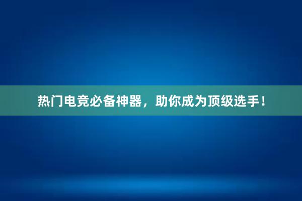 热门电竞必备神器，助你成为顶级选手！