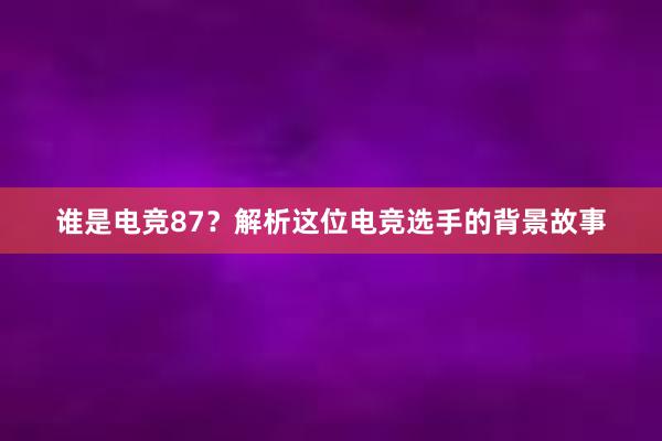 谁是电竞87？解析这位电竞选手的背景故事