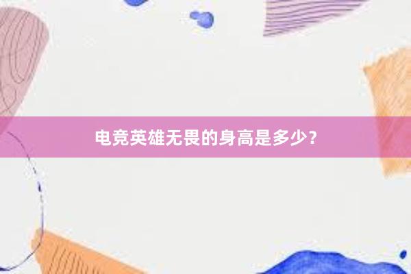 电竞英雄无畏的身高是多少？