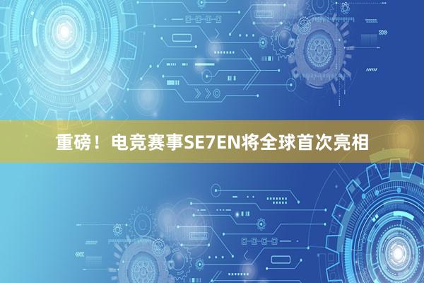 重磅！电竞赛事SE7EN将全球首次亮相