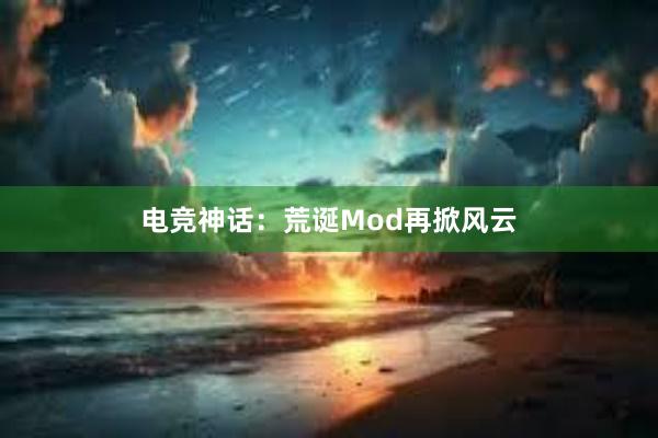 电竞神话：荒诞Mod再掀风云