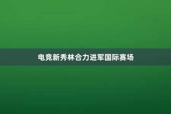 电竞新秀林合力进军国际赛场