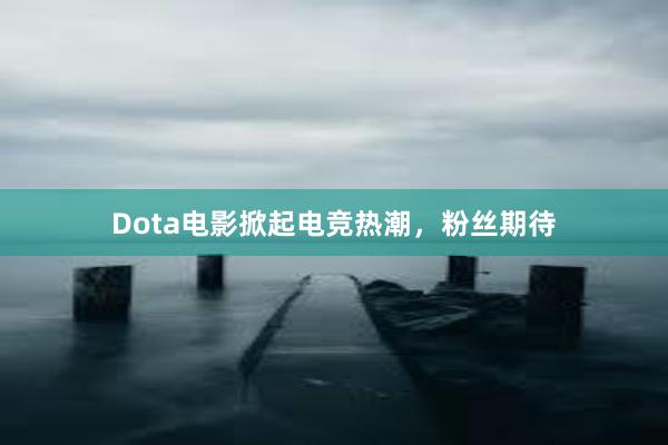 Dota电影掀起电竞热潮，粉丝期待