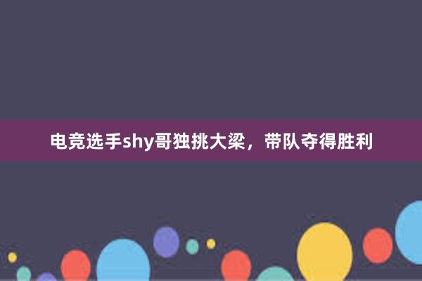 电竞选手shy哥独挑大梁，带队夺得胜利