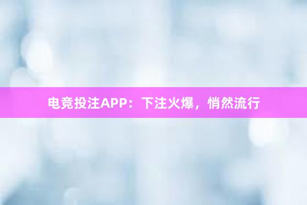 电竞投注APP：下注火爆，悄然流行