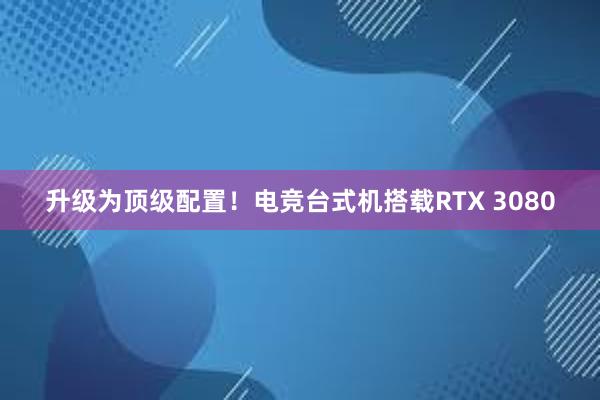 升级为顶级配置！电竞台式机搭载RTX 3080