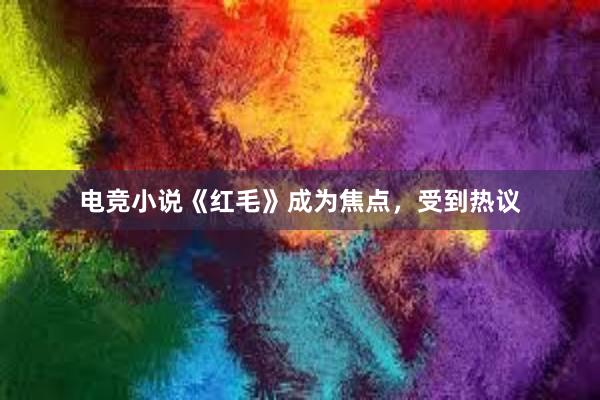 电竞小说《红毛》成为焦点，受到热议