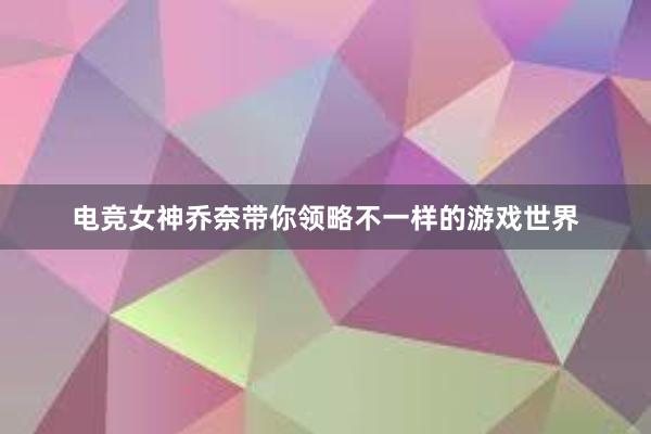 电竞女神乔奈带你领略不一样的游戏世界