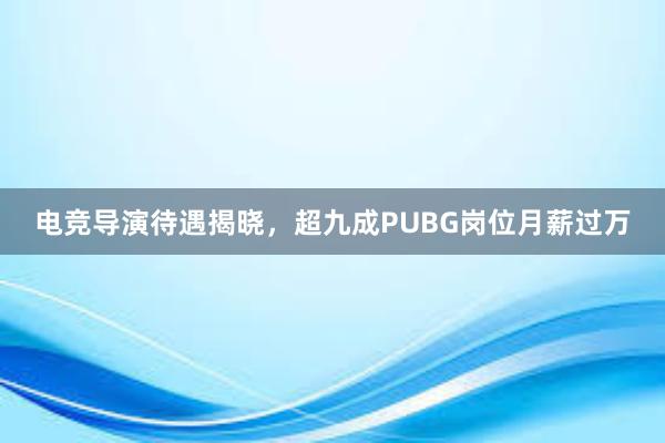 电竞导演待遇揭晓，超九成PUBG岗位月薪过万