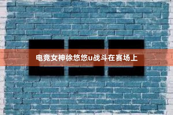 电竞女神徐悠悠u战斗在赛场上