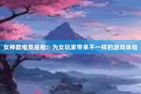 女神款电竞座舱：为女玩家带来不一样的游戏体验