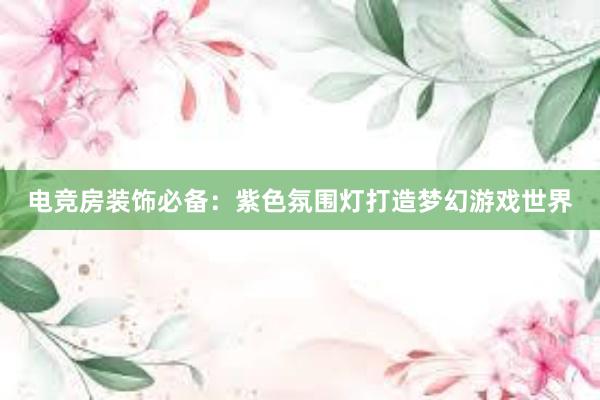 电竞房装饰必备：紫色氛围灯打造梦幻游戏世界