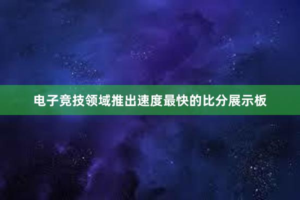 电子竞技领域推出速度最快的比分展示板