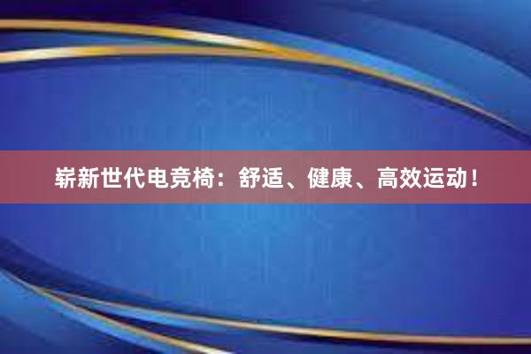 崭新世代电竞椅：舒适、健康、高效运动！