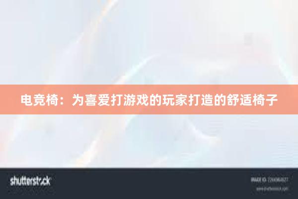 电竞椅：为喜爱打游戏的玩家打造的舒适椅子