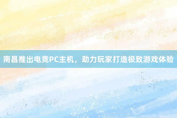 南昌推出电竞PC主机，助力玩家打造极致游戏体验