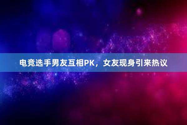 电竞选手男友互相PK，女友现身引来热议