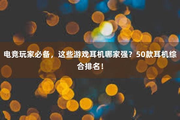 电竞玩家必备，这些游戏耳机哪家强？50款耳机综合排名！