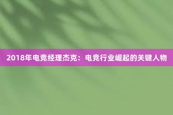 2018年电竞经理杰克：电竞行业崛起的关键人物