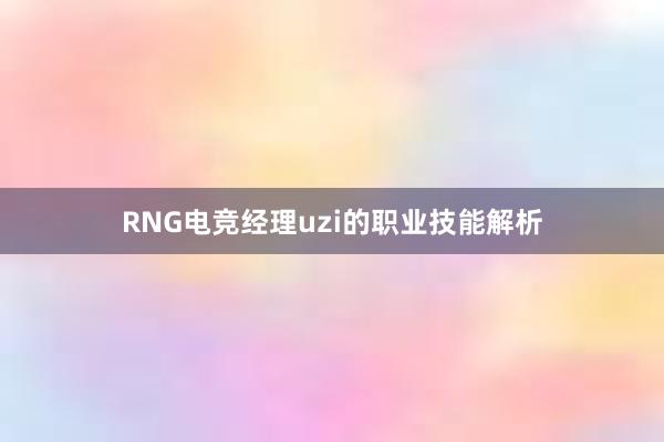 RNG电竞经理uzi的职业技能解析