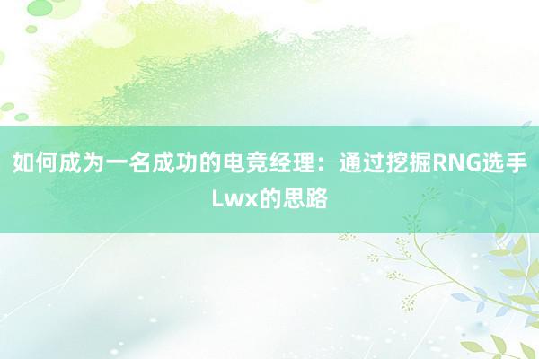 如何成为一名成功的电竞经理：通过挖掘RNG选手Lwx的思路