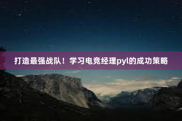 打造最强战队！学习电竞经理pyl的成功策略