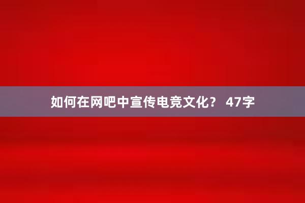 如何在网吧中宣传电竞文化？ 47字