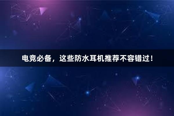 电竞必备，这些防水耳机推荐不容错过！