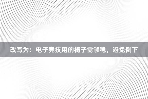 改写为：电子竞技用的椅子需够稳，避免倒下