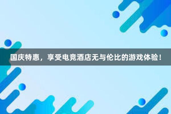 国庆特惠，享受电竞酒店无与伦比的游戏体验！