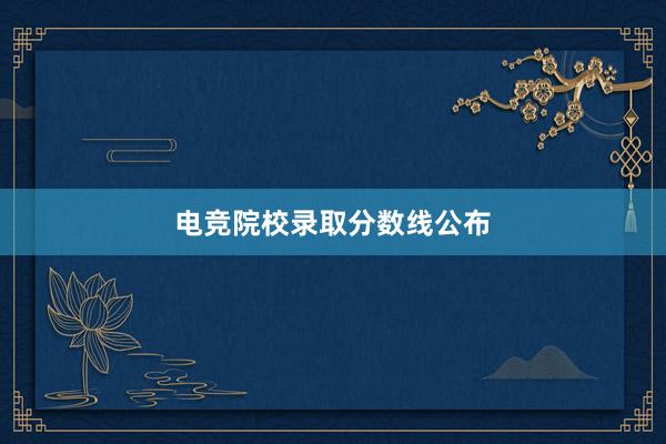 电竞院校录取分数线公布