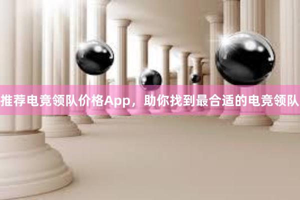 推荐电竞领队价格App，助你找到最合适的电竞领队