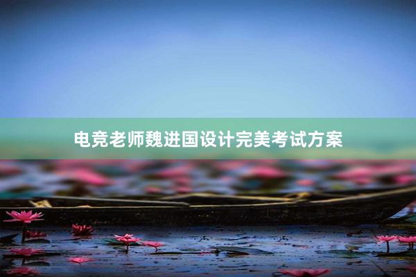 电竞老师魏进国设计完美考试方案