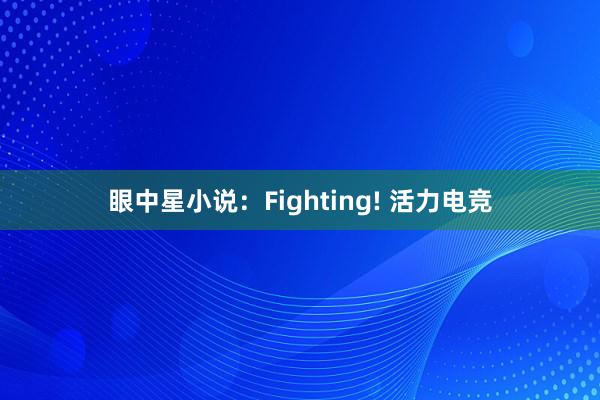 眼中星小说：Fighting! 活力电竞