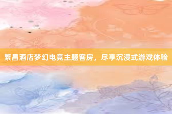 繁昌酒店梦幻电竞主题客房，尽享沉浸式游戏体验