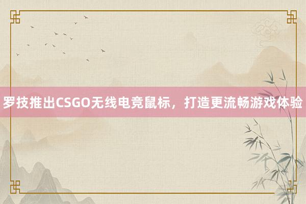 罗技推出CSGO无线电竞鼠标，打造更流畅游戏体验