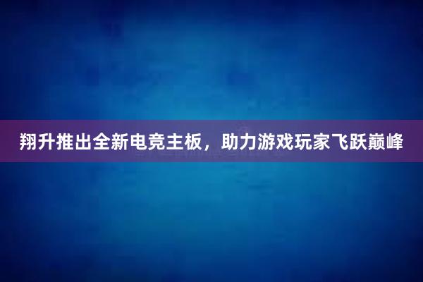 翔升推出全新电竞主板，助力游戏玩家飞跃巅峰