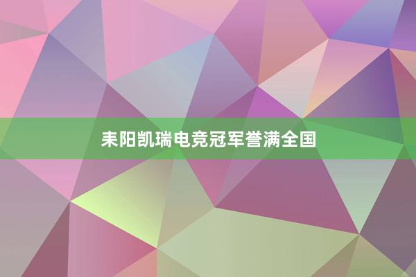 耒阳凯瑞电竞冠军誉满全国