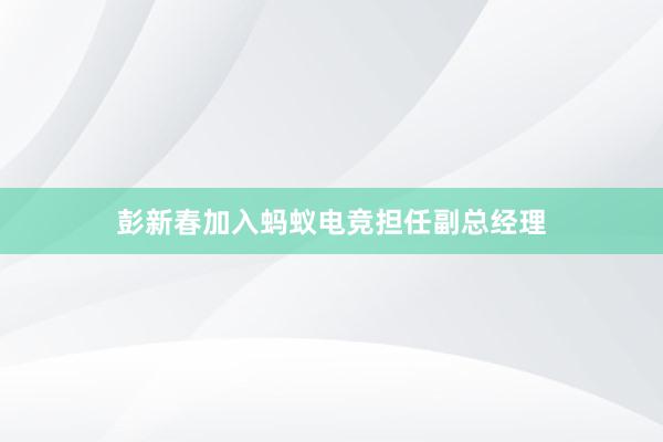 彭新春加入蚂蚁电竞担任副总经理