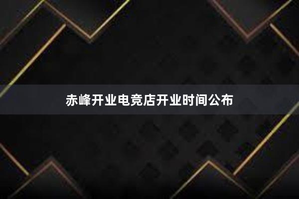 赤峰开业电竞店开业时间公布