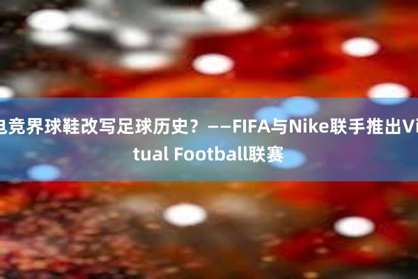 电竞界球鞋改写足球历史？——FIFA与Nike联手推出Virtual Football联赛