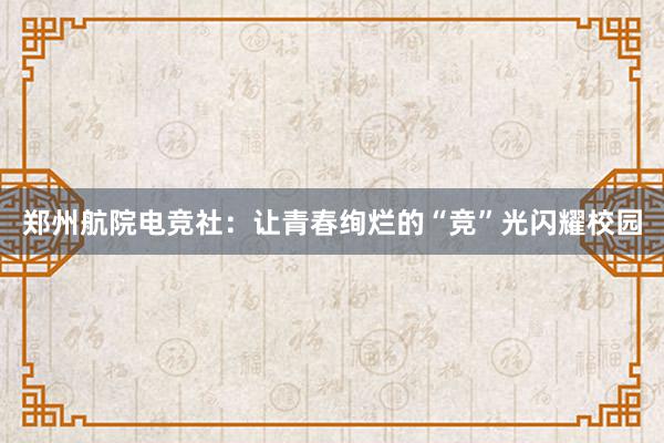 郑州航院电竞社：让青春绚烂的“竞”光闪耀校园