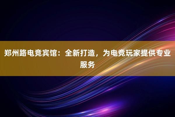 郑州路电竞宾馆：全新打造，为电竞玩家提供专业服务