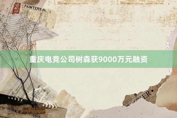 重庆电竞公司树森获9000万元融资