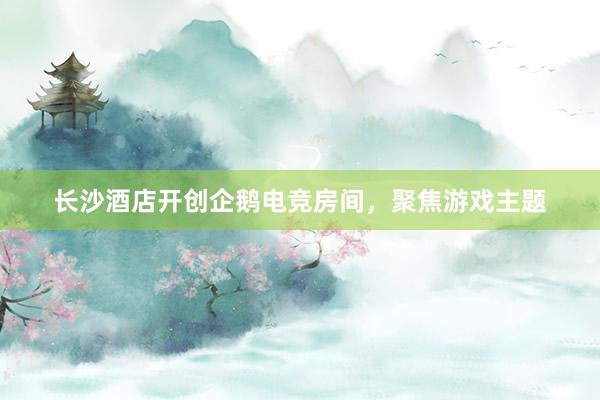 长沙酒店开创企鹅电竞房间，聚焦游戏主题