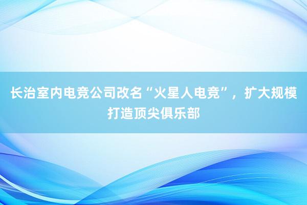 长治室内电竞公司改名“火星人电竞”，扩大规模打造顶尖俱乐部