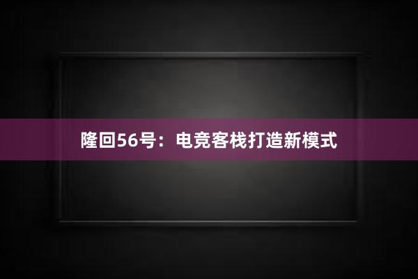 隆回56号：电竞客栈打造新模式