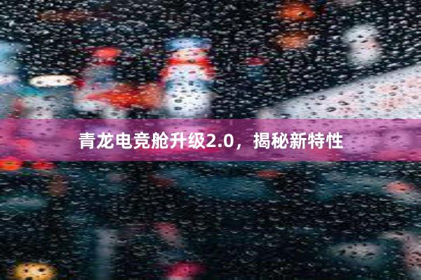 青龙电竞舱升级2.0，揭秘新特性