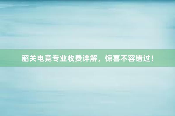 韶关电竞专业收费详解，惊喜不容错过！