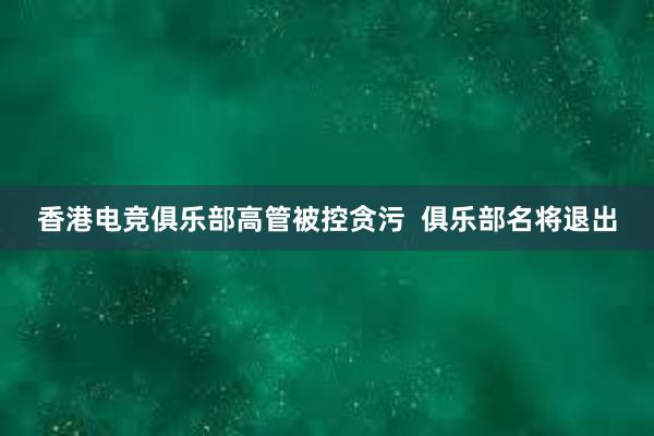 香港电竞俱乐部高管被控贪污  俱乐部名将退出